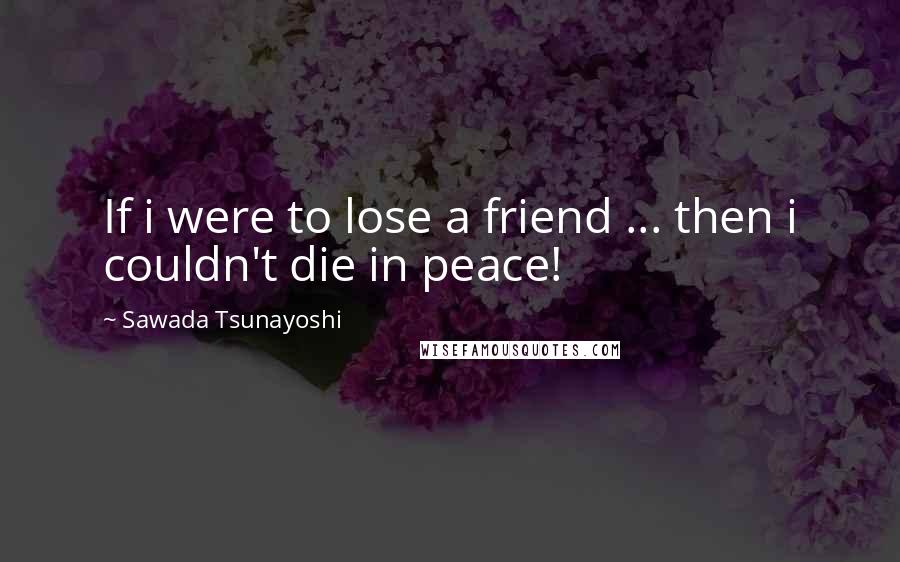 Sawada Tsunayoshi Quotes: If i were to lose a friend ... then i couldn't die in peace!