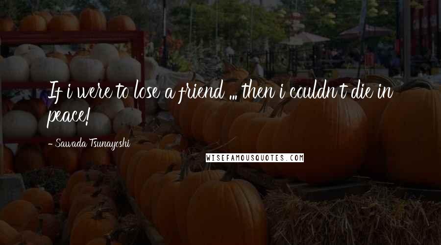 Sawada Tsunayoshi Quotes: If i were to lose a friend ... then i couldn't die in peace!