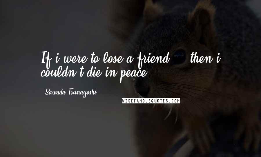 Sawada Tsunayoshi Quotes: If i were to lose a friend ... then i couldn't die in peace!