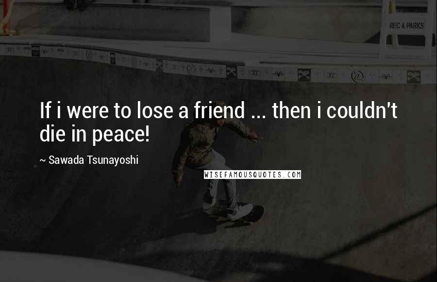 Sawada Tsunayoshi Quotes: If i were to lose a friend ... then i couldn't die in peace!