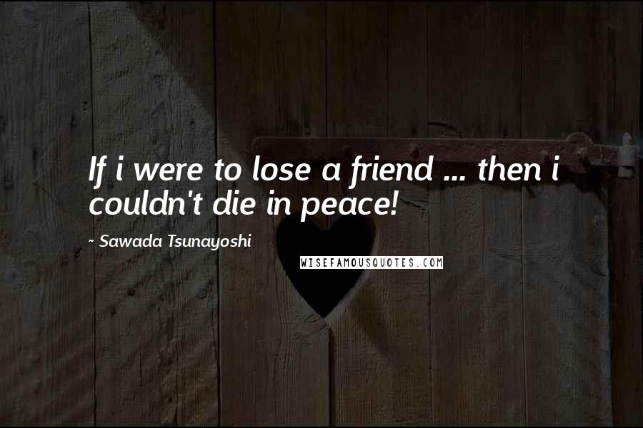 Sawada Tsunayoshi Quotes: If i were to lose a friend ... then i couldn't die in peace!