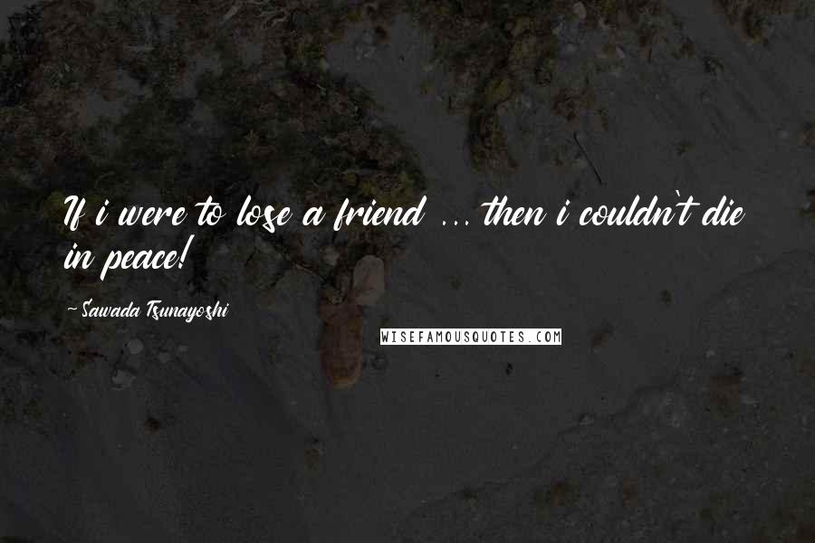 Sawada Tsunayoshi Quotes: If i were to lose a friend ... then i couldn't die in peace!