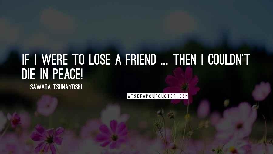 Sawada Tsunayoshi Quotes: If i were to lose a friend ... then i couldn't die in peace!