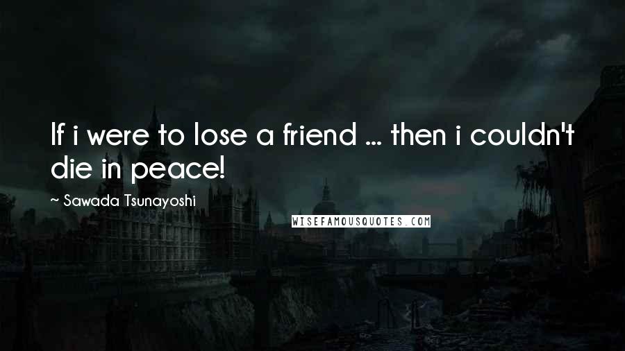 Sawada Tsunayoshi Quotes: If i were to lose a friend ... then i couldn't die in peace!