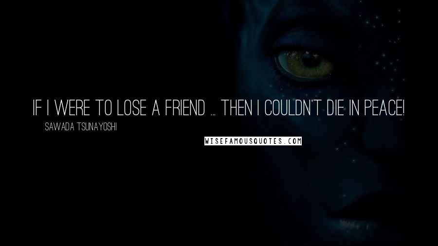 Sawada Tsunayoshi Quotes: If i were to lose a friend ... then i couldn't die in peace!
