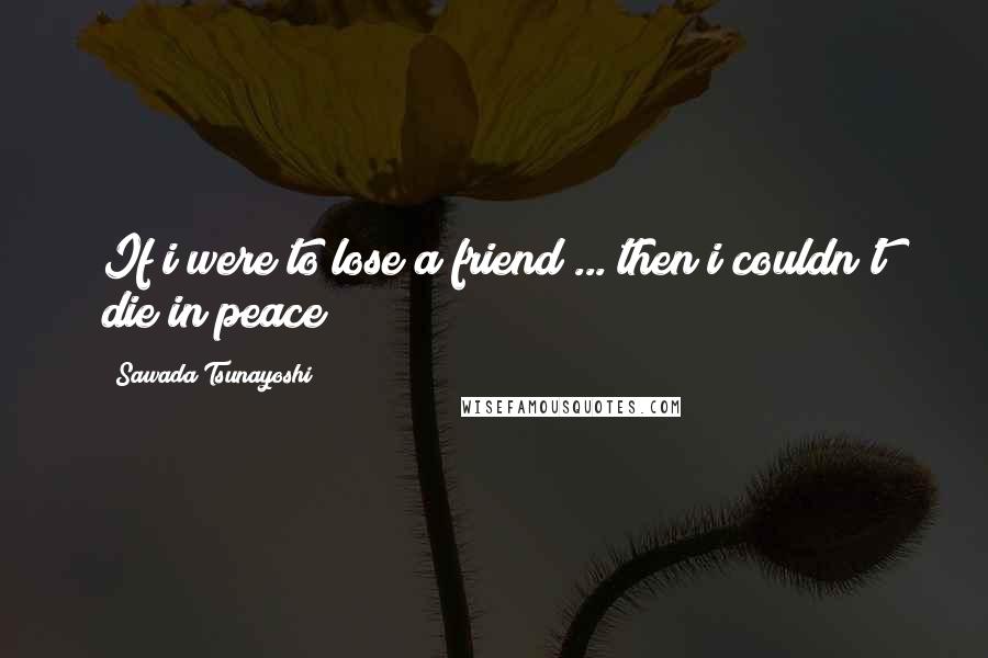 Sawada Tsunayoshi Quotes: If i were to lose a friend ... then i couldn't die in peace!