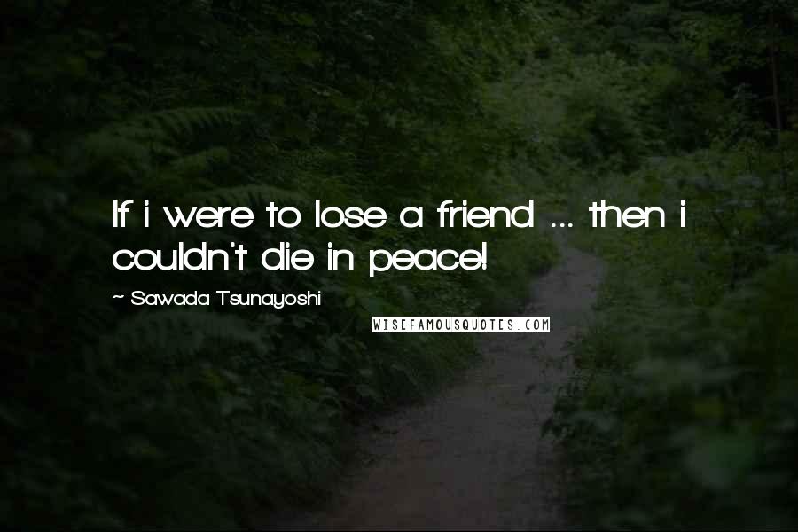 Sawada Tsunayoshi Quotes: If i were to lose a friend ... then i couldn't die in peace!
