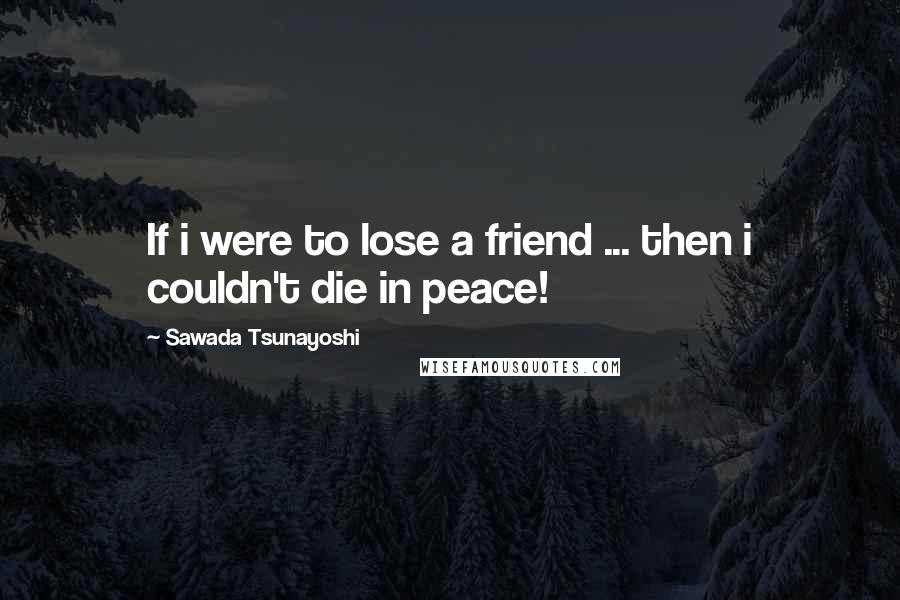 Sawada Tsunayoshi Quotes: If i were to lose a friend ... then i couldn't die in peace!