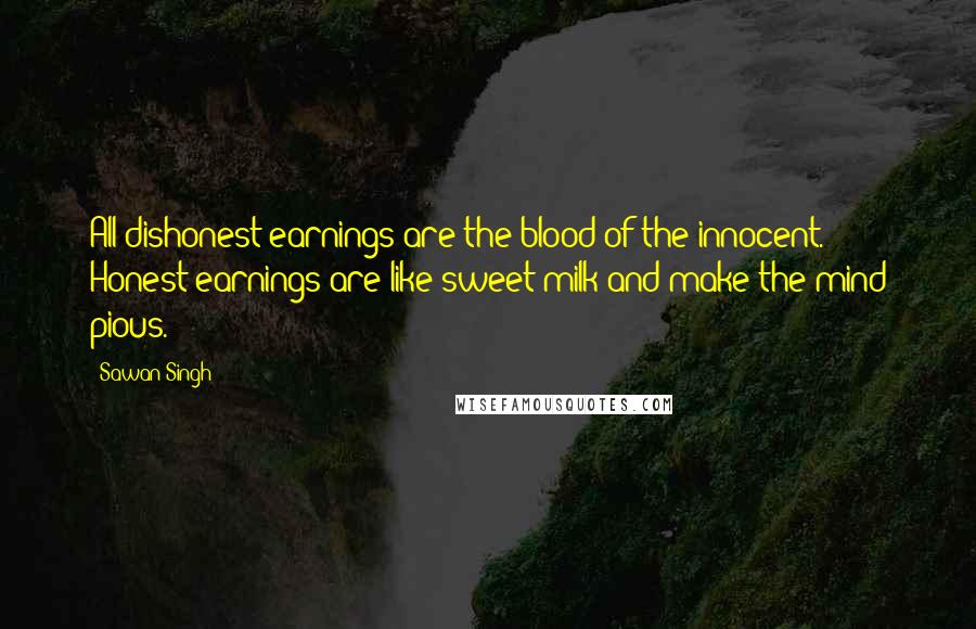 Sawan Singh Quotes: All dishonest earnings are the blood of the innocent. Honest earnings are like sweet milk and make the mind pious.