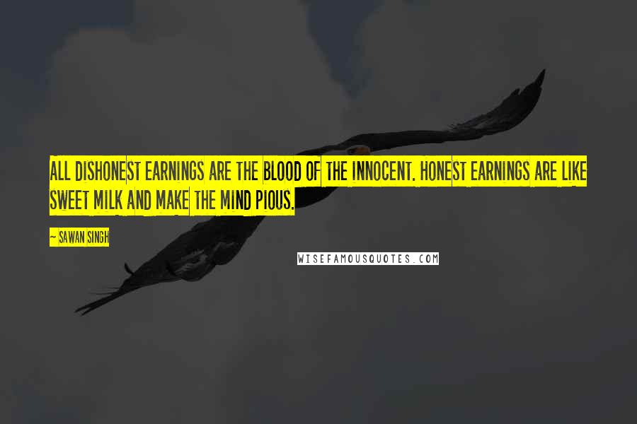 Sawan Singh Quotes: All dishonest earnings are the blood of the innocent. Honest earnings are like sweet milk and make the mind pious.