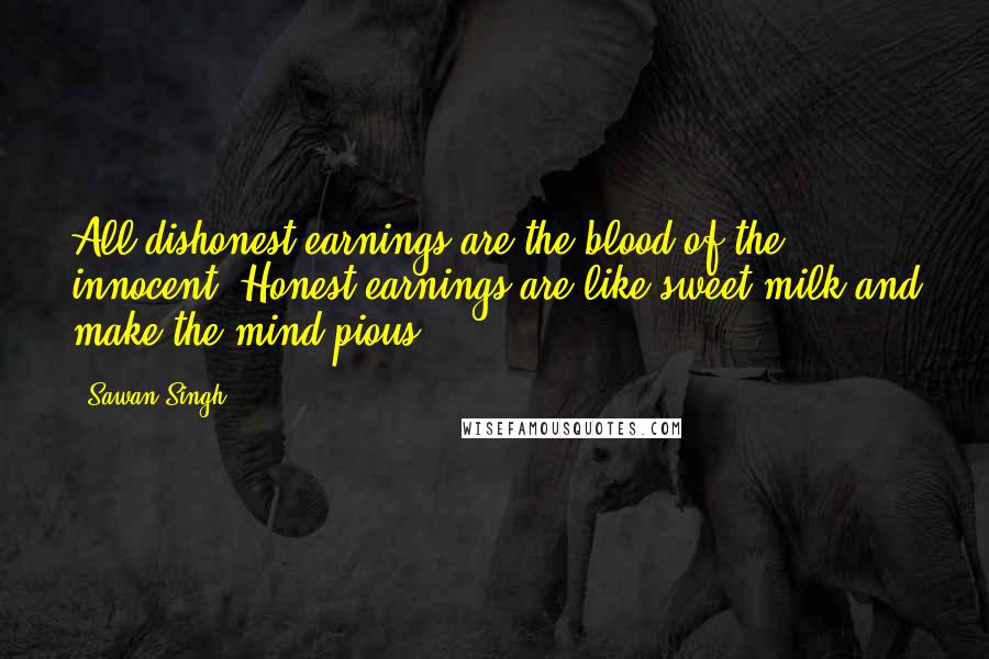 Sawan Singh Quotes: All dishonest earnings are the blood of the innocent. Honest earnings are like sweet milk and make the mind pious.