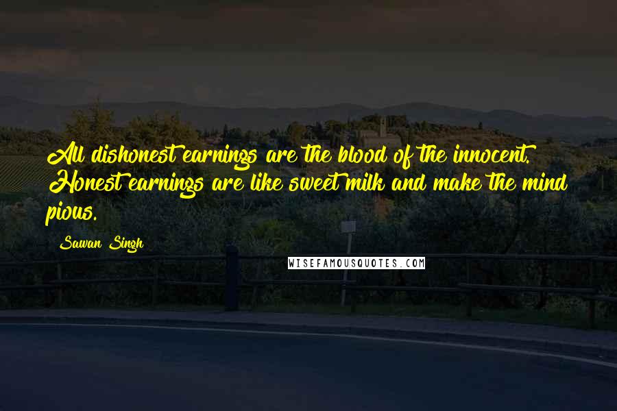 Sawan Singh Quotes: All dishonest earnings are the blood of the innocent. Honest earnings are like sweet milk and make the mind pious.