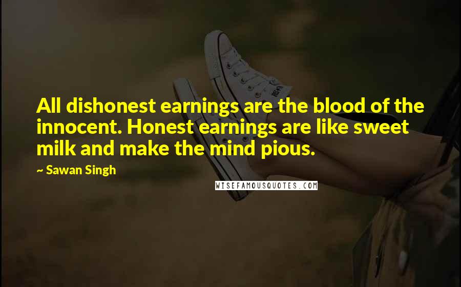 Sawan Singh Quotes: All dishonest earnings are the blood of the innocent. Honest earnings are like sweet milk and make the mind pious.