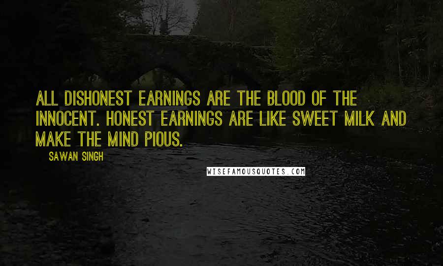 Sawan Singh Quotes: All dishonest earnings are the blood of the innocent. Honest earnings are like sweet milk and make the mind pious.