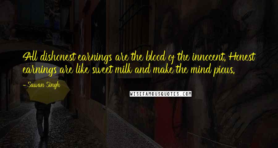 Sawan Singh Quotes: All dishonest earnings are the blood of the innocent. Honest earnings are like sweet milk and make the mind pious.
