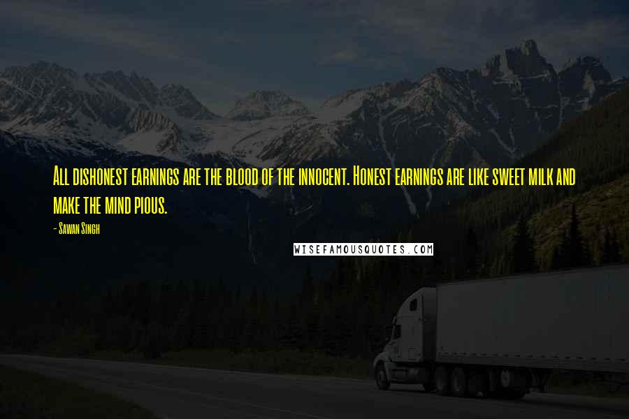 Sawan Singh Quotes: All dishonest earnings are the blood of the innocent. Honest earnings are like sweet milk and make the mind pious.
