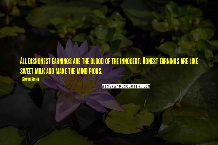 Sawan Singh Quotes: All dishonest earnings are the blood of the innocent. Honest earnings are like sweet milk and make the mind pious.