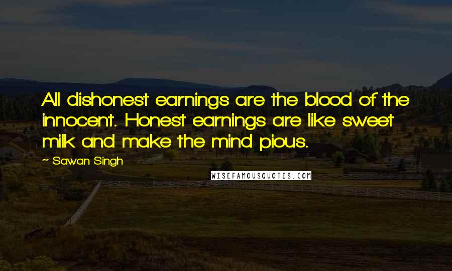 Sawan Singh Quotes: All dishonest earnings are the blood of the innocent. Honest earnings are like sweet milk and make the mind pious.