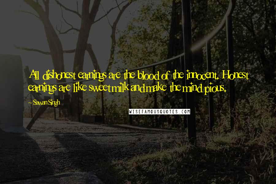 Sawan Singh Quotes: All dishonest earnings are the blood of the innocent. Honest earnings are like sweet milk and make the mind pious.