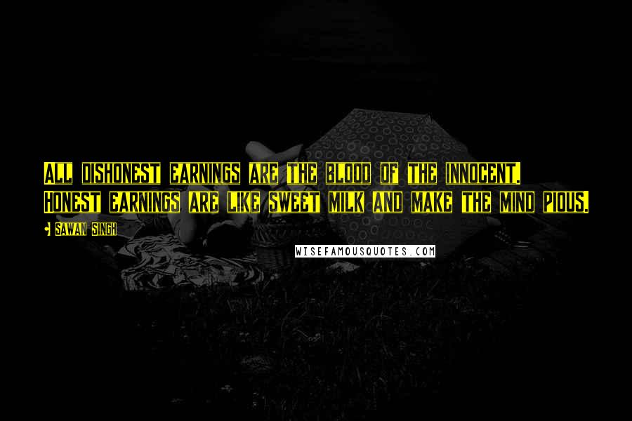 Sawan Singh Quotes: All dishonest earnings are the blood of the innocent. Honest earnings are like sweet milk and make the mind pious.