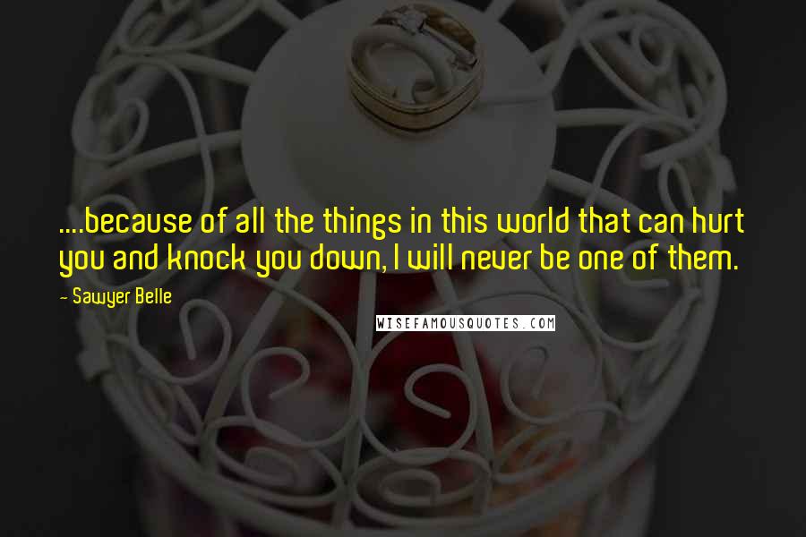 Sawyer Belle Quotes: ....because of all the things in this world that can hurt you and knock you down, I will never be one of them.