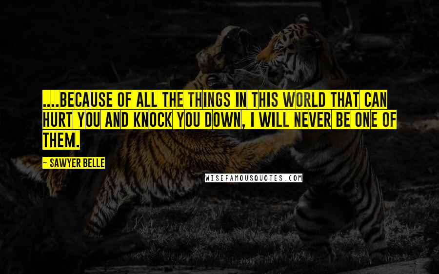 Sawyer Belle Quotes: ....because of all the things in this world that can hurt you and knock you down, I will never be one of them.