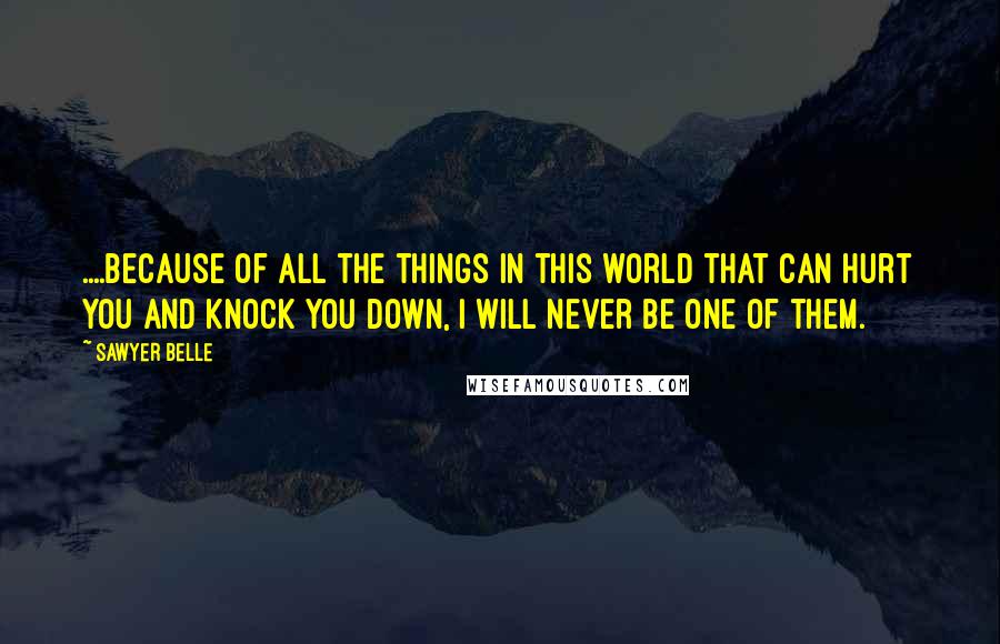 Sawyer Belle Quotes: ....because of all the things in this world that can hurt you and knock you down, I will never be one of them.