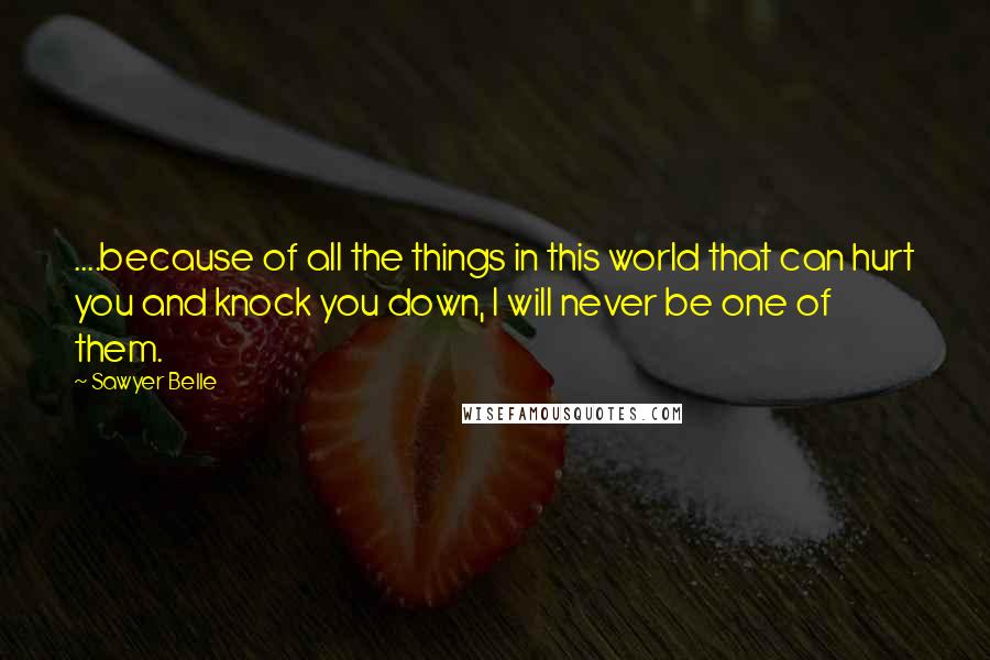 Sawyer Belle Quotes: ....because of all the things in this world that can hurt you and knock you down, I will never be one of them.