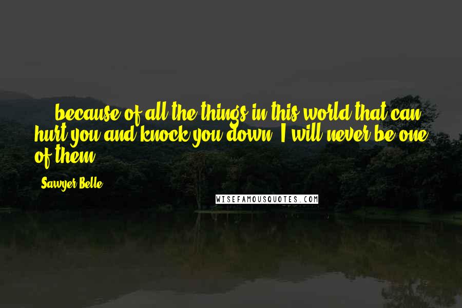 Sawyer Belle Quotes: ....because of all the things in this world that can hurt you and knock you down, I will never be one of them.