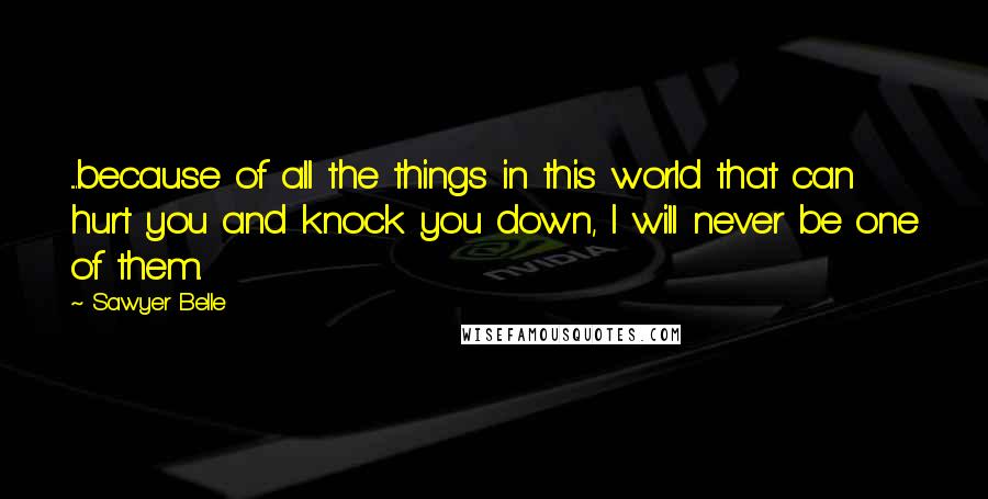 Sawyer Belle Quotes: ....because of all the things in this world that can hurt you and knock you down, I will never be one of them.