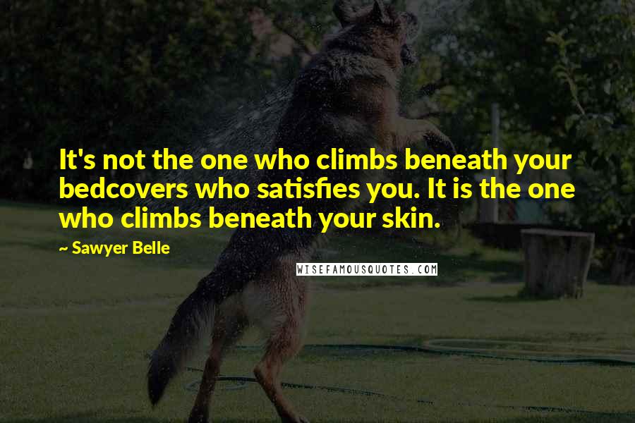 Sawyer Belle Quotes: It's not the one who climbs beneath your bedcovers who satisfies you. It is the one who climbs beneath your skin.