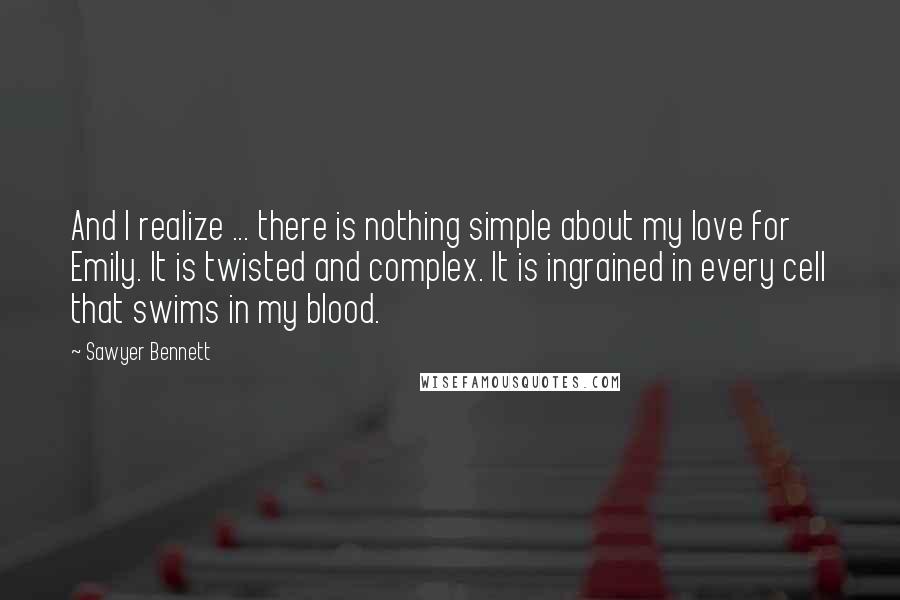 Sawyer Bennett Quotes: And I realize ... there is nothing simple about my love for Emily. It is twisted and complex. It is ingrained in every cell that swims in my blood.