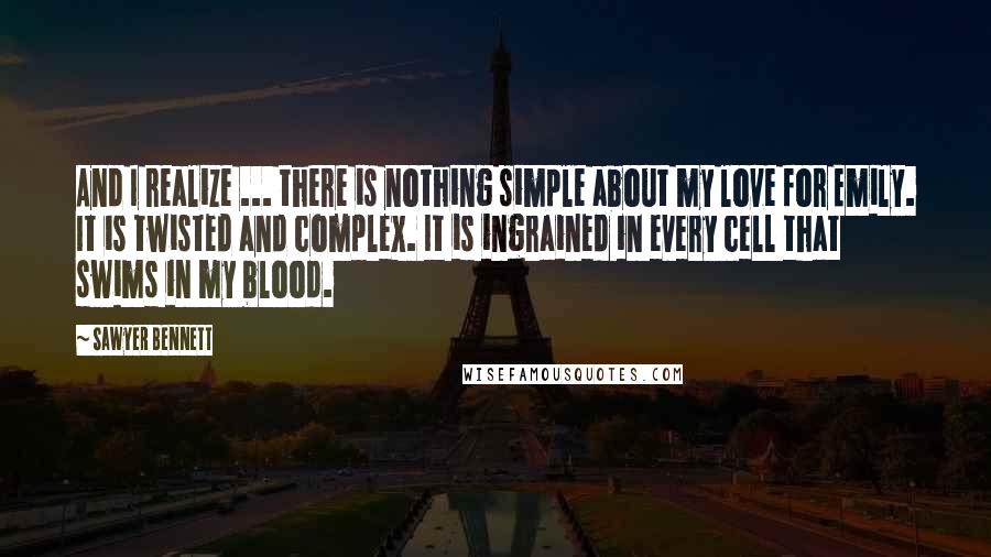 Sawyer Bennett Quotes: And I realize ... there is nothing simple about my love for Emily. It is twisted and complex. It is ingrained in every cell that swims in my blood.