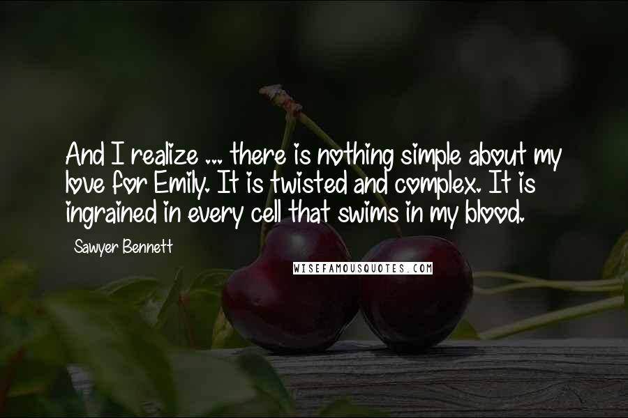 Sawyer Bennett Quotes: And I realize ... there is nothing simple about my love for Emily. It is twisted and complex. It is ingrained in every cell that swims in my blood.
