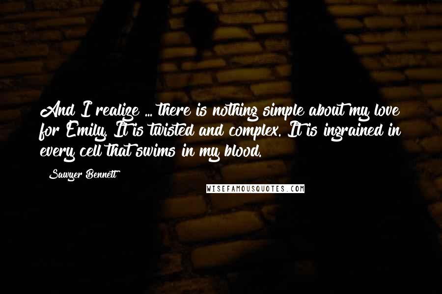 Sawyer Bennett Quotes: And I realize ... there is nothing simple about my love for Emily. It is twisted and complex. It is ingrained in every cell that swims in my blood.