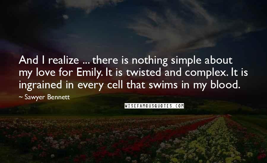 Sawyer Bennett Quotes: And I realize ... there is nothing simple about my love for Emily. It is twisted and complex. It is ingrained in every cell that swims in my blood.