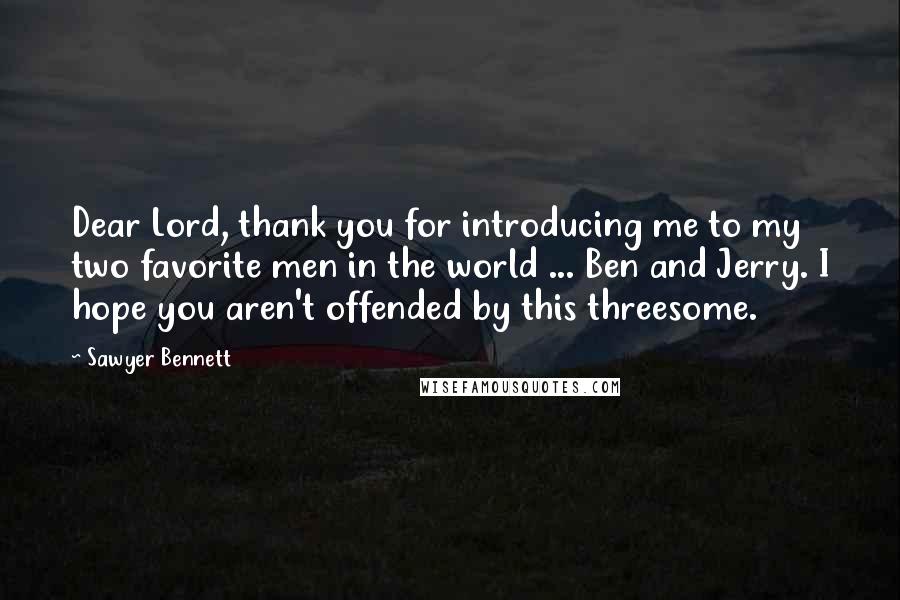 Sawyer Bennett Quotes: Dear Lord, thank you for introducing me to my two favorite men in the world ... Ben and Jerry. I hope you aren't offended by this threesome.