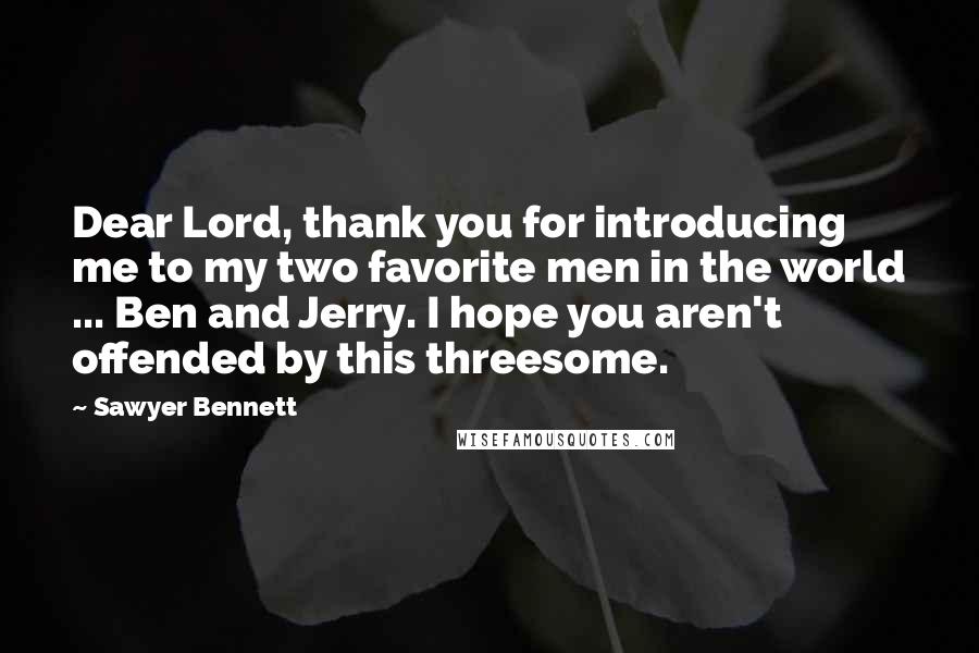 Sawyer Bennett Quotes: Dear Lord, thank you for introducing me to my two favorite men in the world ... Ben and Jerry. I hope you aren't offended by this threesome.