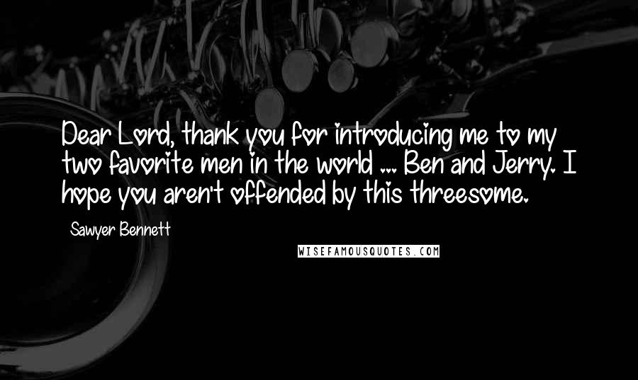 Sawyer Bennett Quotes: Dear Lord, thank you for introducing me to my two favorite men in the world ... Ben and Jerry. I hope you aren't offended by this threesome.