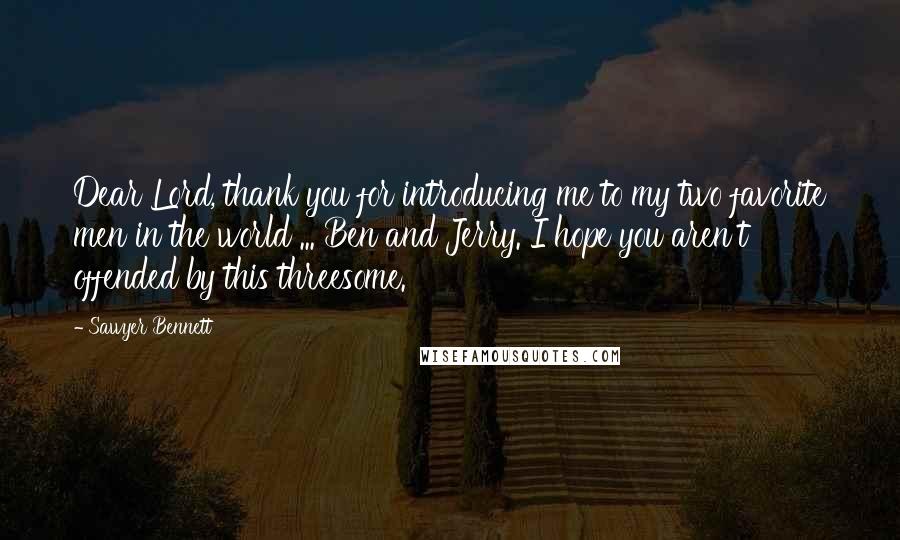 Sawyer Bennett Quotes: Dear Lord, thank you for introducing me to my two favorite men in the world ... Ben and Jerry. I hope you aren't offended by this threesome.