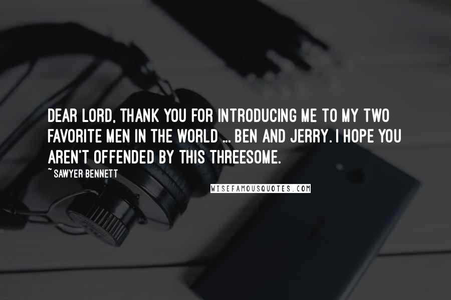 Sawyer Bennett Quotes: Dear Lord, thank you for introducing me to my two favorite men in the world ... Ben and Jerry. I hope you aren't offended by this threesome.