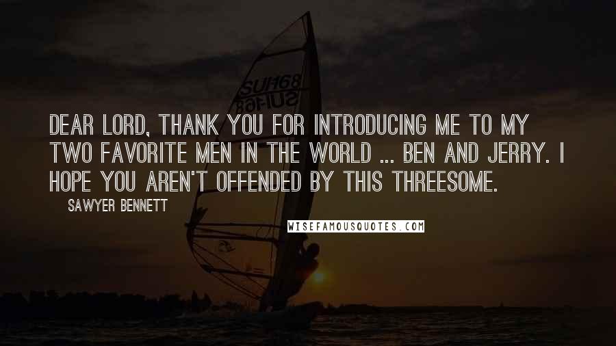 Sawyer Bennett Quotes: Dear Lord, thank you for introducing me to my two favorite men in the world ... Ben and Jerry. I hope you aren't offended by this threesome.