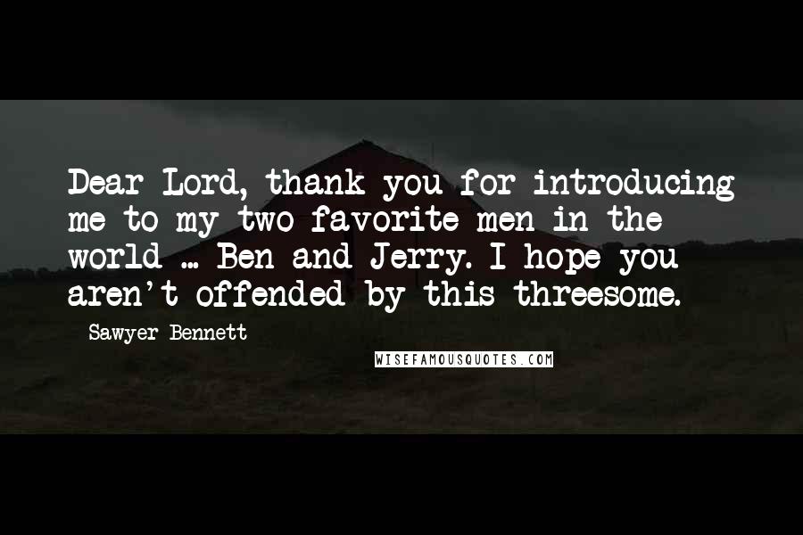 Sawyer Bennett Quotes: Dear Lord, thank you for introducing me to my two favorite men in the world ... Ben and Jerry. I hope you aren't offended by this threesome.