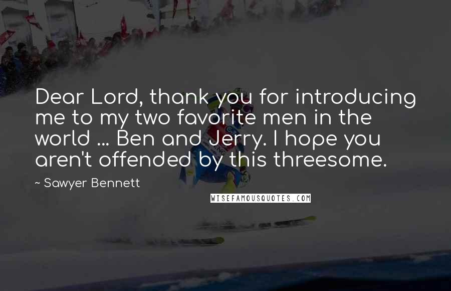 Sawyer Bennett Quotes: Dear Lord, thank you for introducing me to my two favorite men in the world ... Ben and Jerry. I hope you aren't offended by this threesome.