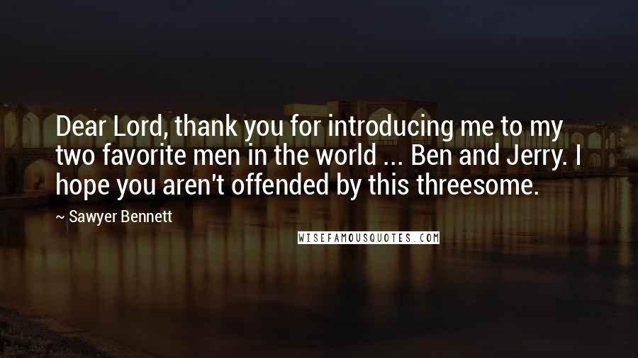 Sawyer Bennett Quotes: Dear Lord, thank you for introducing me to my two favorite men in the world ... Ben and Jerry. I hope you aren't offended by this threesome.