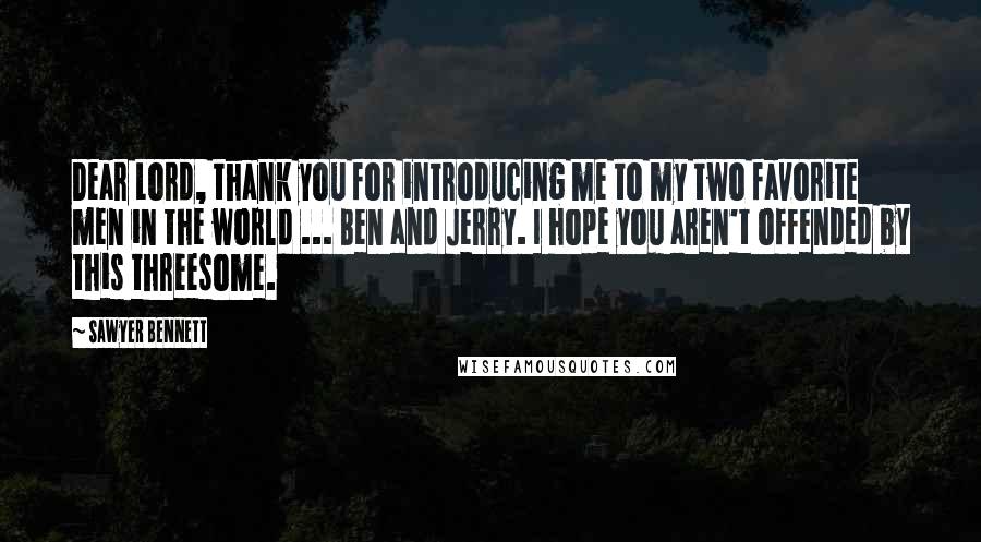 Sawyer Bennett Quotes: Dear Lord, thank you for introducing me to my two favorite men in the world ... Ben and Jerry. I hope you aren't offended by this threesome.