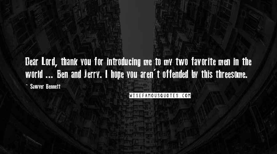 Sawyer Bennett Quotes: Dear Lord, thank you for introducing me to my two favorite men in the world ... Ben and Jerry. I hope you aren't offended by this threesome.