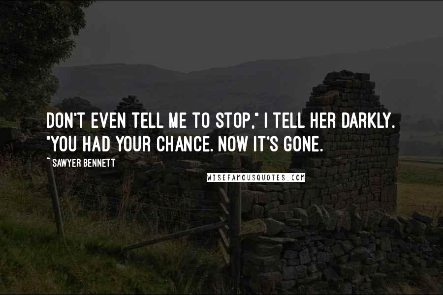 Sawyer Bennett Quotes: Don't even tell me to stop," I tell her darkly. "You had your chance. Now it's gone.