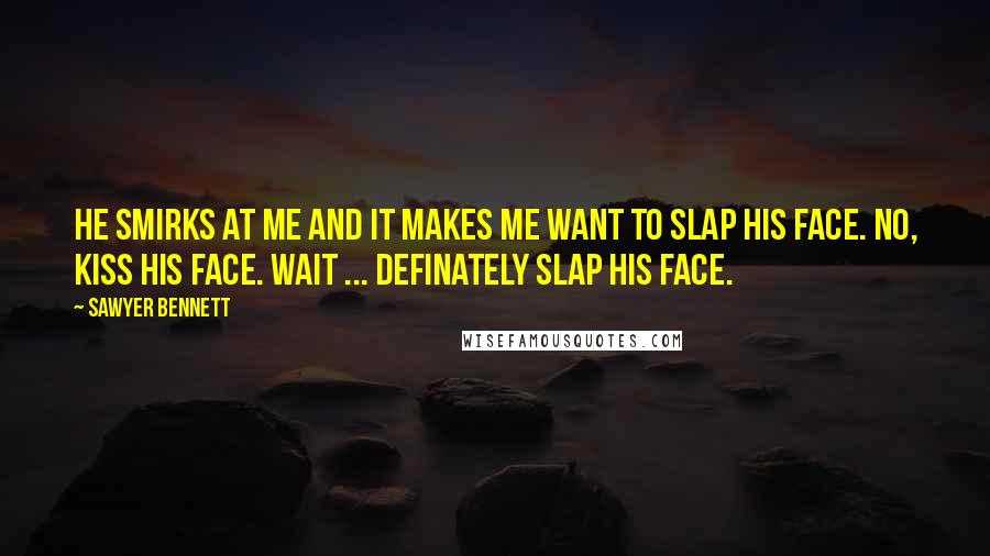 Sawyer Bennett Quotes: He smirks at me and it makes me want to slap his face. No, kiss his face. Wait ... definately slap his face.