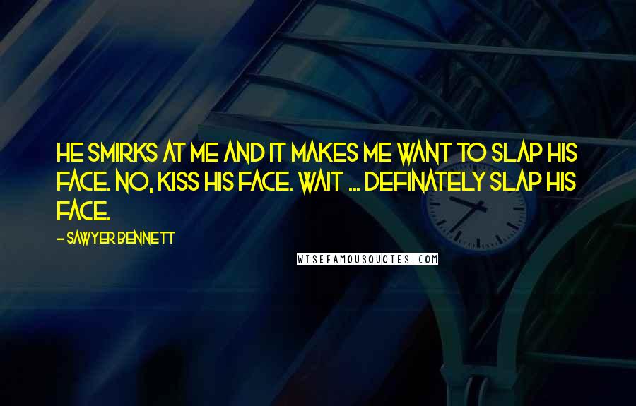 Sawyer Bennett Quotes: He smirks at me and it makes me want to slap his face. No, kiss his face. Wait ... definately slap his face.